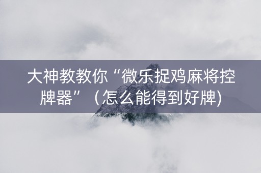 大神教教你“微乐捉鸡麻将控牌器”（怎么能得到好牌)