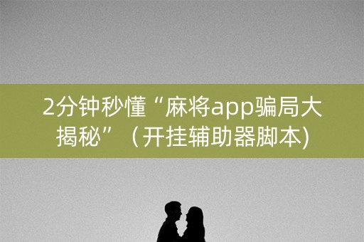 2分钟秒懂“麻将app骗局大揭秘”（开挂辅助器脚本)