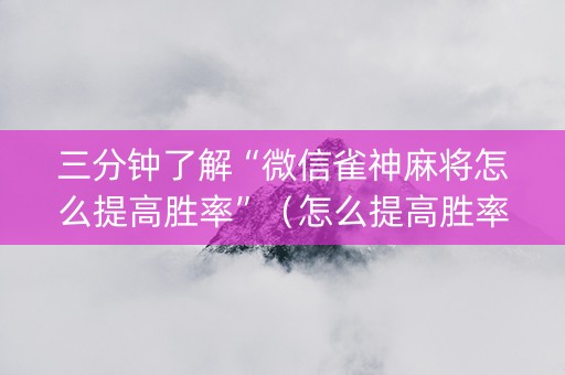 三分钟了解“微信雀神麻将怎么提高胜率”（怎么提高胜率)