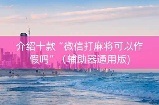 介绍十款“微信打麻将可以作假吗”（辅助器通用版)