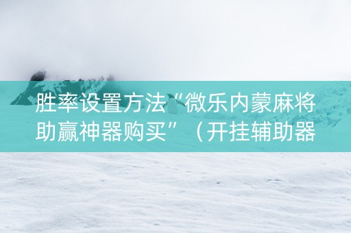 胜率设置方法“微乐内蒙麻将助赢神器购买”（开挂辅助器插件)