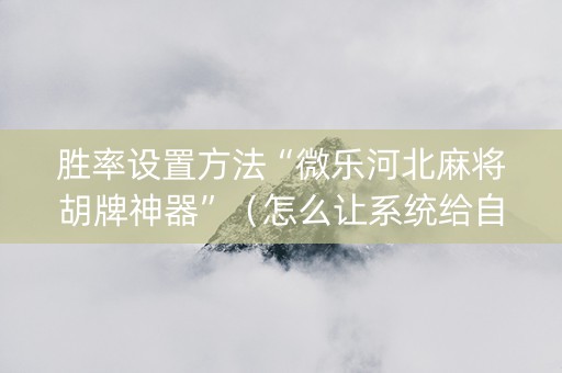 胜率设置方法“微乐河北麻将胡牌神器”（怎么让系统给自己好牌)