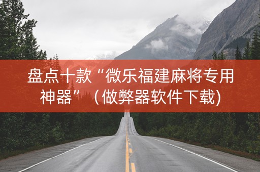 盘点十款“微乐福建麻将专用神器”（做弊器软件下载)