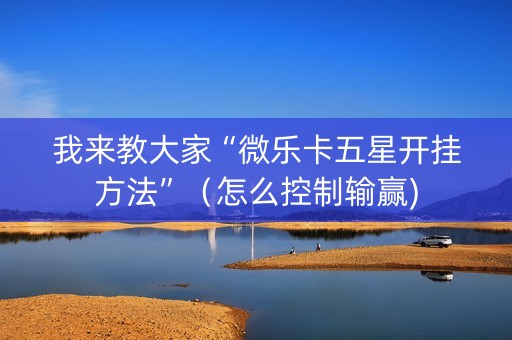 我来教大家“微乐卡五星开挂方法”（怎么控制输赢)
