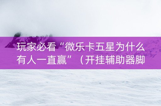 玩家必看“微乐卡五星为什么有人一直赢”（开挂辅助器脚本)