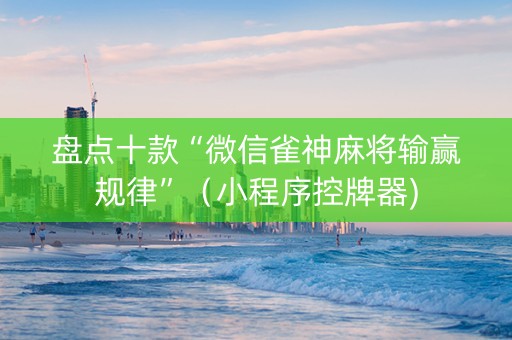 盘点十款“微信雀神麻将输赢规律”（小程序控牌器)