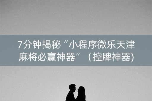 7分钟揭秘“小程序微乐天津麻将必赢神器”（控牌神器)