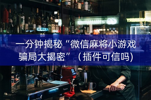 一分钟揭秘“微信麻将小游戏骗局大揭密”（插件可信吗)