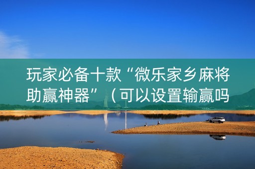 玩家必备十款“微乐家乡麻将助赢神器”（可以设置输赢吗)