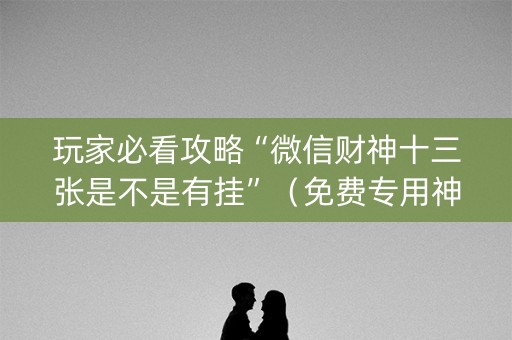 玩家必看攻略“微信财神十三张是不是有挂”（免费专用神器)