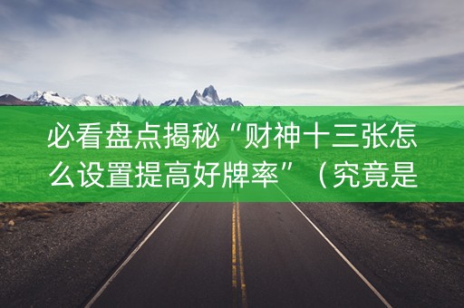 必看盘点揭秘“财神十三张怎么设置提高好牌率”（究竟是不是有挂)
