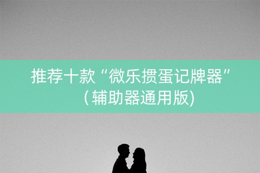 推荐十款“微乐掼蛋记牌器”（辅助器通用版)