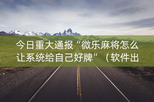 今日重大通报“微乐麻将怎么让系统给自己好牌”（软件出售)