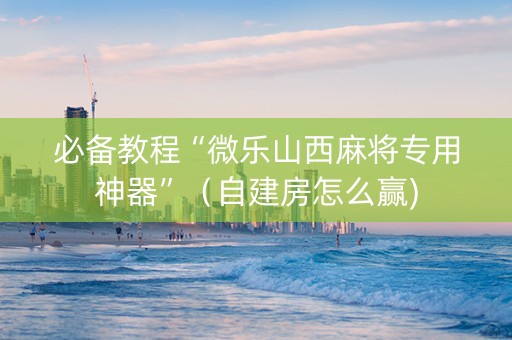 必备教程“微乐山西麻将专用神器”（自建房怎么赢)