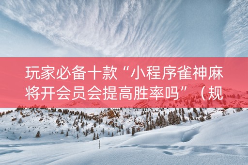 玩家必备十款“小程序雀神麻将开会员会提高胜率吗”（规律确实有挂)