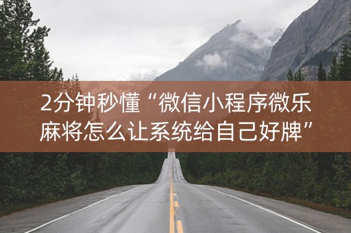 2分钟秒懂“微信小程序微乐麻将怎么让系统给自己好牌”（开挂神器下载)
