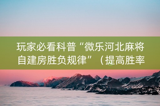 玩家必看科普“微乐河北麻将自建房胜负规律”（提高胜率技巧)