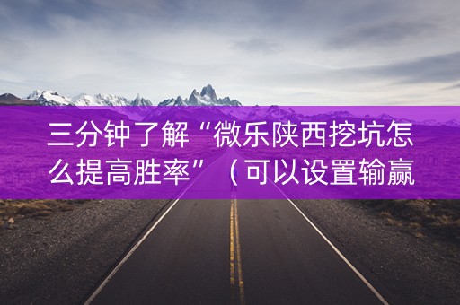 三分钟了解“微乐陕西挖坑怎么提高胜率”（可以设置输赢吗)