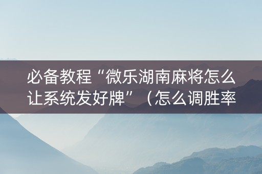 必备教程“微乐湖南麻将怎么让系统发好牌”（怎么调胜率)