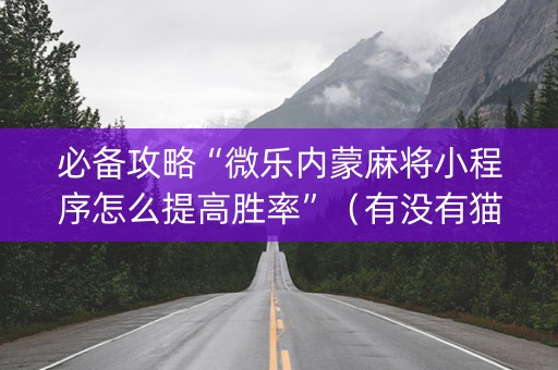 必备攻略“微乐内蒙麻将小程序怎么提高胜率”（有没有猫腻)
