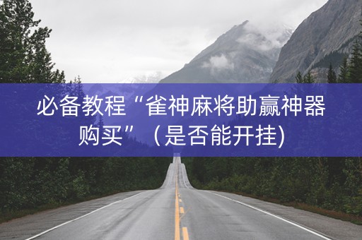必备教程“雀神麻将助赢神器购买”（是否能开挂)