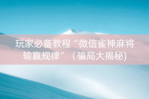玩家必备教程“微信雀神麻将输赢规律”（骗局大揭秘)