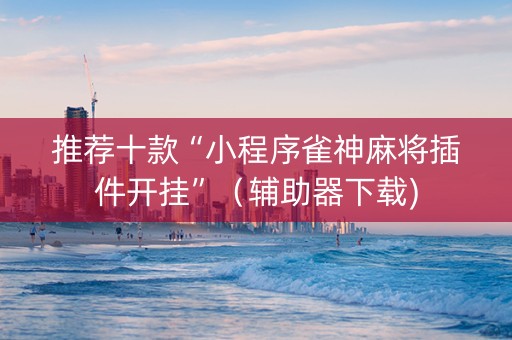推荐十款“小程序雀神麻将插件开挂”（辅助器下载)