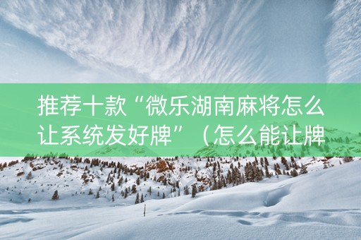 推荐十款“微乐湖南麻将怎么让系统发好牌”（怎么能让牌好一点)