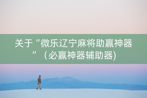 关于“微乐辽宁麻将助赢神器”（必赢神器辅助器)