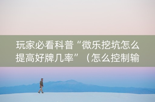 玩家必看科普“微乐挖坑怎么提高好牌几率”（怎么控制输赢)