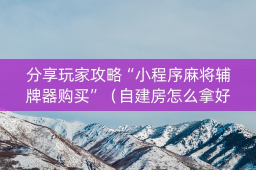 分享玩家攻略“小程序麻将辅牌器购买”（自建房怎么拿好牌)