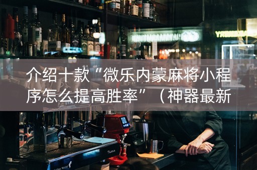 介绍十款“微乐内蒙麻将小程序怎么提高胜率”（神器最新免费)