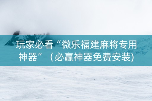 玩家必看“微乐福建麻将专用神器”（必赢神器免费安装)