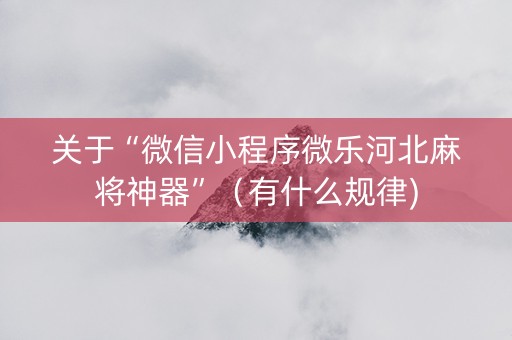 关于“微信小程序微乐河北麻将神器”（有什么规律)