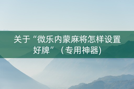 关于“微乐内蒙麻将怎样设置好牌”（专用神器)