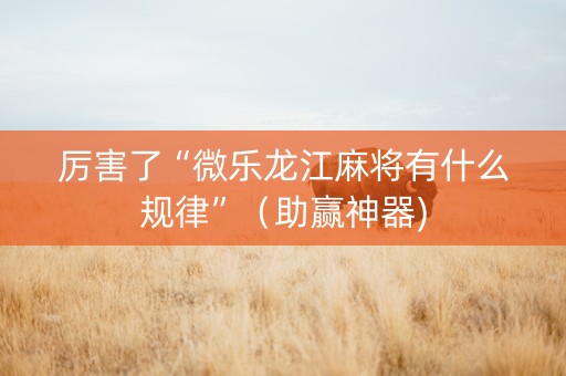 厉害了“微乐龙江麻将有什么规律”（助赢神器)