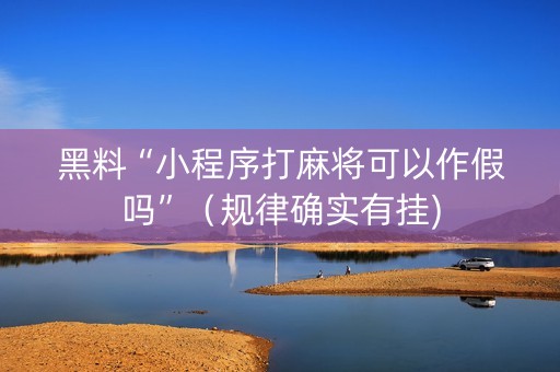 黑料“小程序打麻将可以作假吗”（规律确实有挂)