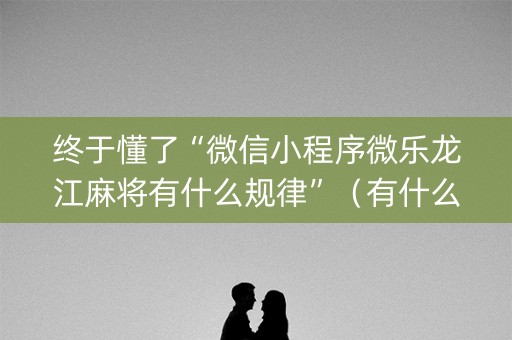 终于懂了“微信小程序微乐龙江麻将有什么规律”（有什么诀窍)
