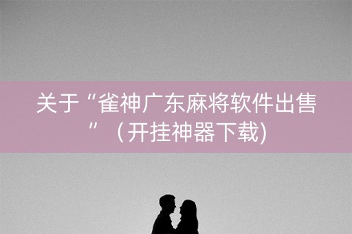 关于“雀神广东麻将软件出售”（开挂神器下载)