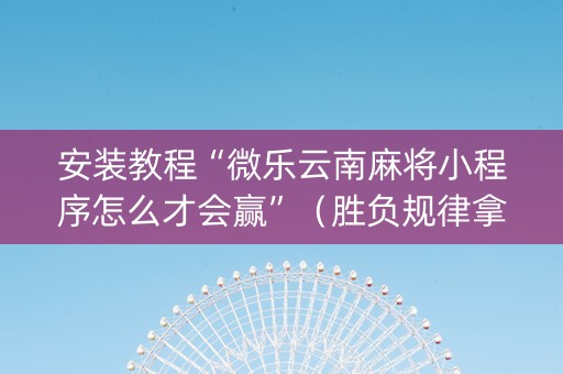 安装教程“微乐云南麻将小程序怎么才会赢”（胜负规律拿好牌)