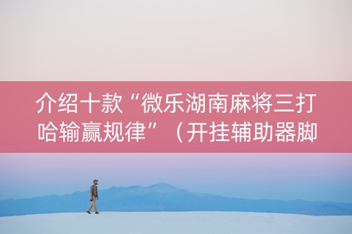 介绍十款“微乐湖南麻将三打哈输赢规律”（开挂辅助器脚本)