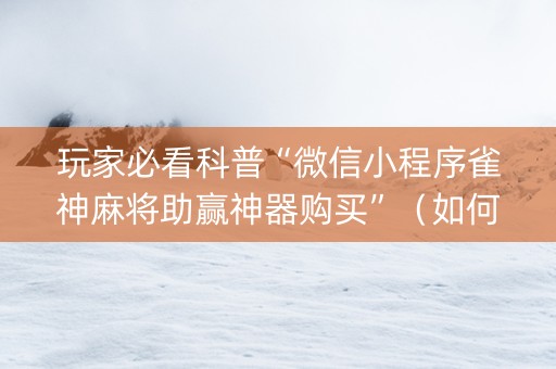 玩家必看科普“微信小程序雀神麻将助赢神器购买”（如何让系统发好牌)