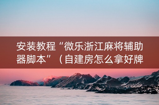 安装教程“微乐浙江麻将辅助器脚本”（自建房怎么拿好牌)