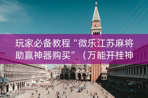 玩家必备教程“微乐江苏麻将助赢神器购买”（万能开挂神器)
