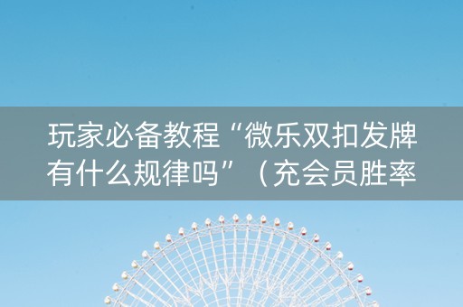 玩家必备教程“微乐双扣发牌有什么规律吗”（充会员胜率高)