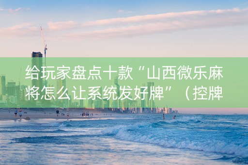 给玩家盘点十款“山西微乐麻将怎么让系统发好牌”（控牌神器)