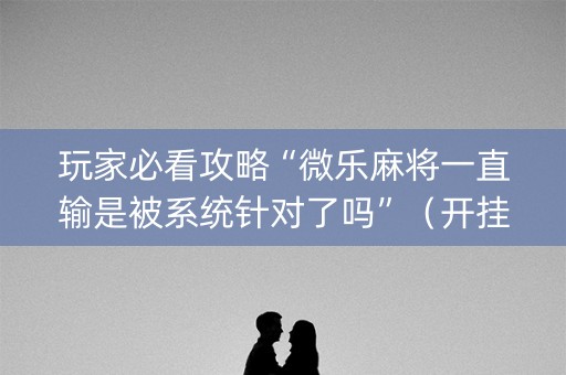 玩家必看攻略“微乐麻将一直输是被系统针对了吗”（开挂辅助器脚本)