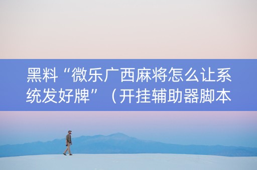 黑料“微乐广西麻将怎么让系统发好牌”（开挂辅助器脚本)