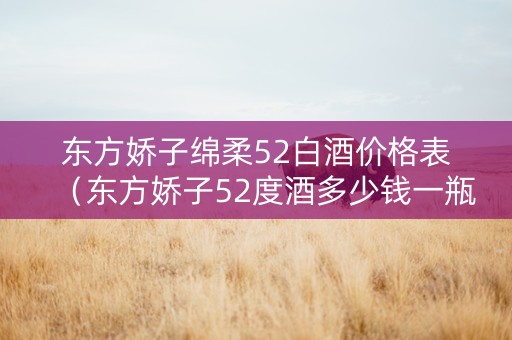东方娇子绵柔52白酒价格表（东方娇子52度酒多少钱一瓶）