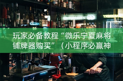 玩家必备教程“微乐宁夏麻将铺牌器购买”（小程序必赢神器)